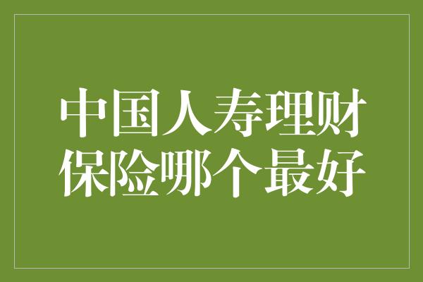 中国人寿理财保险产品综合评测